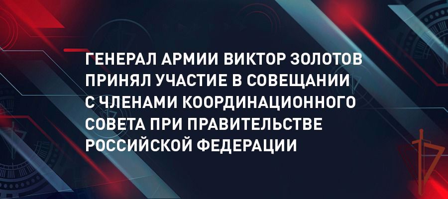 Генерал армии Виктор Золотов принял участие в совещании с членами Координационного совета при Правительстве по обеспечению потребностей ВС РФ